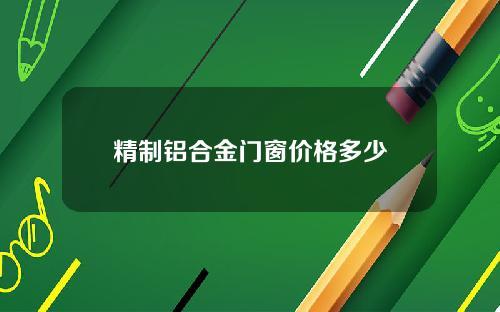 精制铝合金门窗价格多少