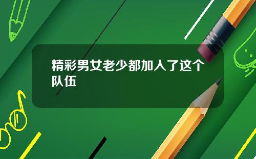 精彩男女老少都加入了这个队伍