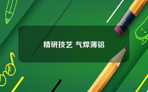 精研技艺 气焊薄铝
