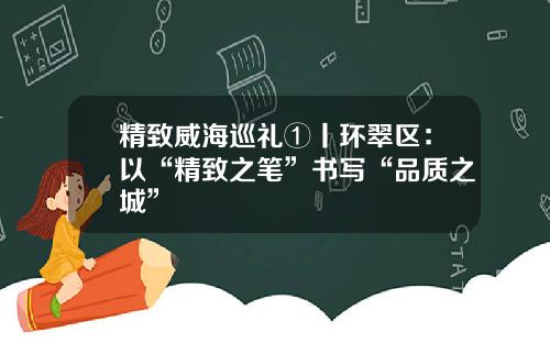 精致威海巡礼①丨环翠区：以“精致之笔”书写“品质之城”