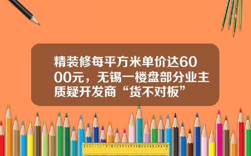 精装修每平方米单价达6000元，无锡一楼盘部分业主质疑开发商“货不对板”