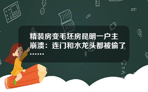 精装房变毛坯房昆明一户主崩溃：连门和水龙头都被偷了……