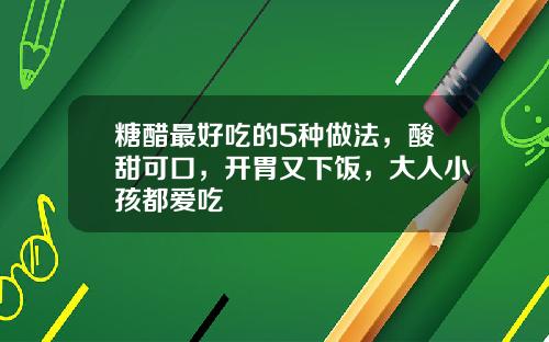 糖醋最好吃的5种做法，酸甜可口，开胃又下饭，大人小孩都爱吃