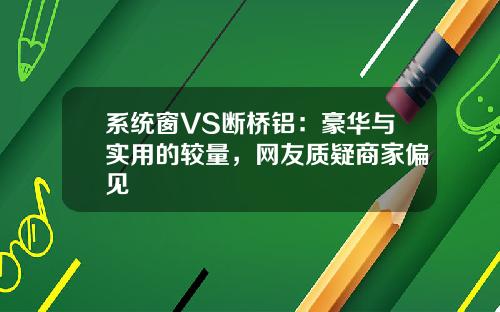 系统窗VS断桥铝：豪华与实用的较量，网友质疑商家偏见