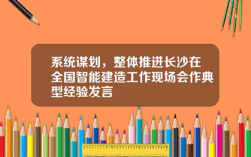 系统谋划，整体推进长沙在全国智能建造工作现场会作典型经验发言