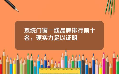 系统门窗一线品牌排行前十名，硬实力足以证明