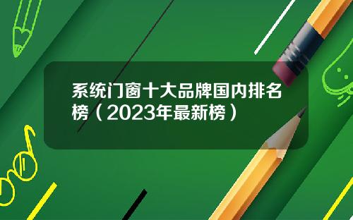 系统门窗十大品牌国内排名榜（2023年最新榜）