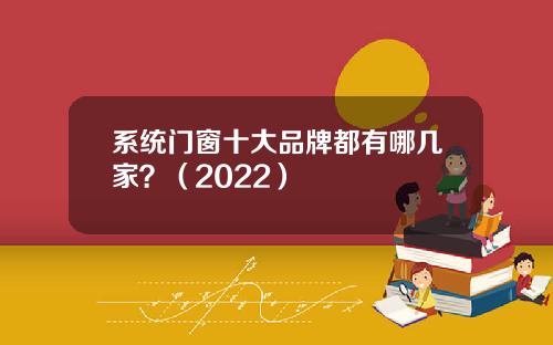 系统门窗十大品牌都有哪几家？（2022）