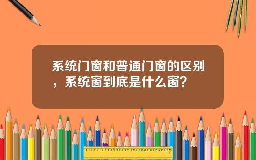 系统门窗和普通门窗的区别，系统窗到底是什么窗？