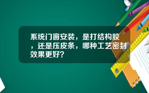 系统门窗安装，是打结构胶，还是压皮条，哪种工艺密封效果更好？