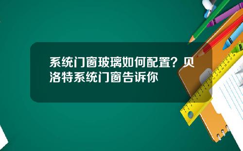 系统门窗玻璃如何配置？贝洛特系统门窗告诉你
