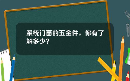 系统门窗的五金件，你有了解多少？
