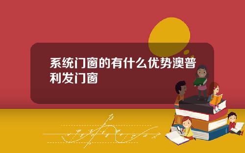 系统门窗的有什么优势澳普利发门窗