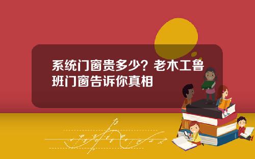 系统门窗贵多少？老木工鲁班门窗告诉你真相