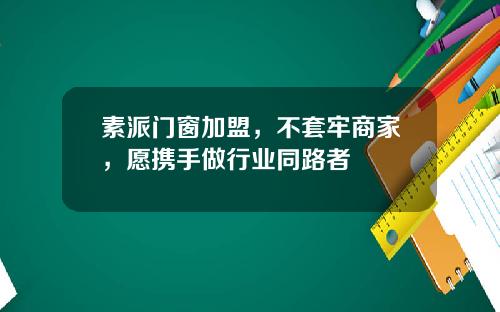 素派门窗加盟，不套牢商家，愿携手做行业同路者