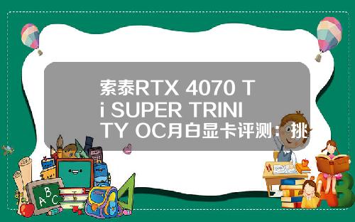 索泰RTX 4070 Ti SUPER TRINITY OC月白显卡评测：挑战4K光追游戏