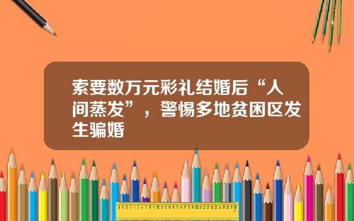 索要数万元彩礼结婚后“人间蒸发”，警惕多地贫困区发生骗婚