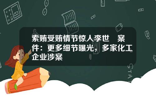 索贿受贿情节惊人李世镕案件：更多细节曝光，多家化工企业涉案