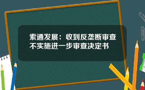 索通发展：收到反垄断审查不实施进一步审查决定书