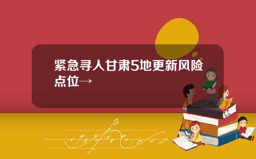紧急寻人甘肃5地更新风险点位→
