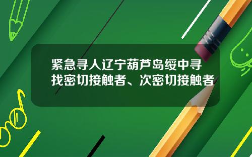 紧急寻人辽宁葫芦岛绥中寻找密切接触者、次密切接触者