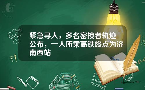 紧急寻人，多名密接者轨迹公布，一人所乘高铁终点为济南西站