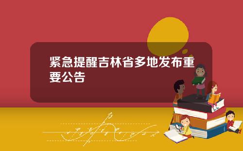 紧急提醒吉林省多地发布重要公告