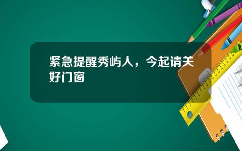 紧急提醒秀屿人，今起请关好门窗