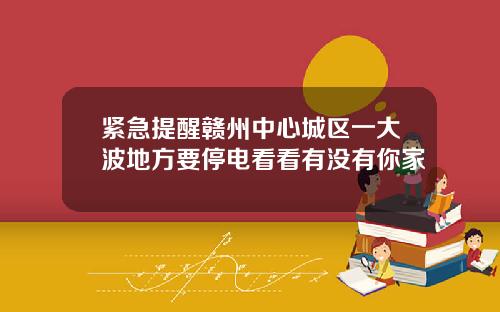 紧急提醒赣州中心城区一大波地方要停电看看有没有你家