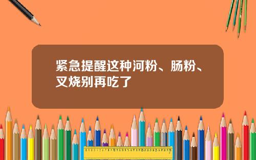 紧急提醒这种河粉、肠粉、叉烧别再吃了
