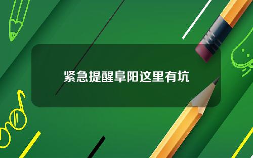 紧急提醒阜阳这里有坑
