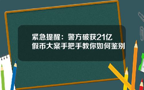 紧急提醒：警方破获21亿假币大案手把手教你如何鉴别