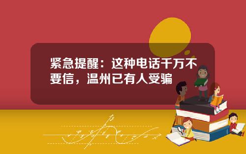 紧急提醒：这种电话千万不要信，温州已有人受骗