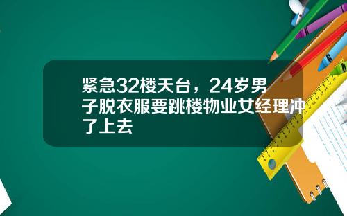 紧急32楼天台，24岁男子脱衣服要跳楼物业女经理冲了上去