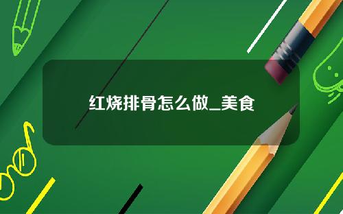 红烧排骨怎么做_美食