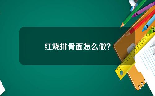 红烧排骨面怎么做？