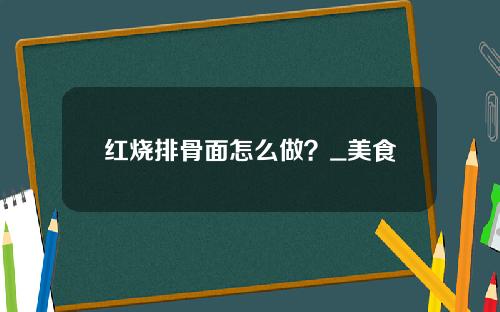红烧排骨面怎么做？_美食