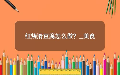 红烧滑豆腐怎么做？_美食