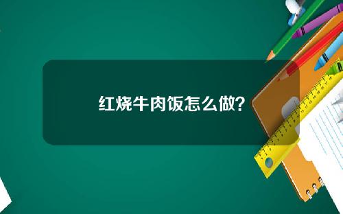红烧牛肉饭怎么做？