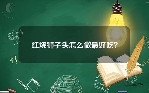 红烧狮子头怎么做最好吃？