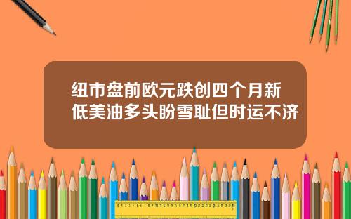 纽市盘前欧元跌创四个月新低美油多头盼雪耻但时运不济