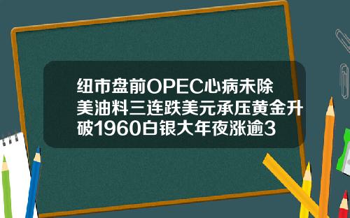 纽市盘前OPEC心病未除美油料三连跌美元承压黄金升破1960白银大年夜涨逾3