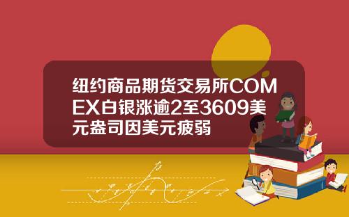 纽约商品期货交易所COMEX白银涨逾2至3609美元盎司因美元疲弱