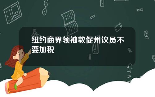 纽约商界领袖敦促州议员不要加税