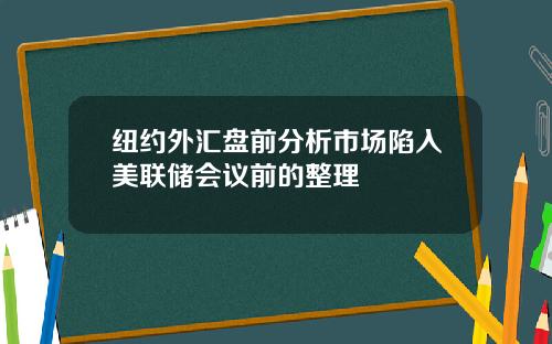 纽约外汇盘前分析市场陷入美联储会议前的整理
