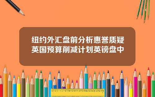 纽约外汇盘前分析惠誉质疑英国预算削减计划英镑盘中
