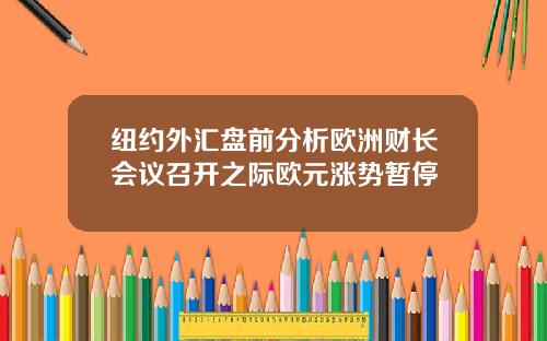 纽约外汇盘前分析欧洲财长会议召开之际欧元涨势暂停