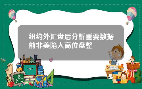纽约外汇盘后分析重要数据前非美陷入高位盘整