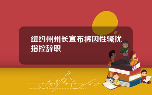 纽约州州长宣布将因性骚扰指控辞职