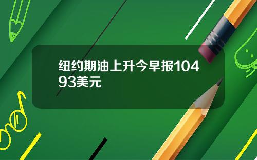 纽约期油上升今早报10493美元